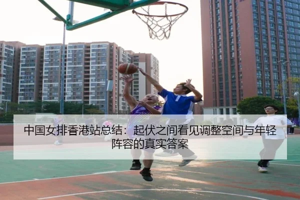 中国女排香港站总结：起伏之间看见调整空间与年轻阵容的真实答案